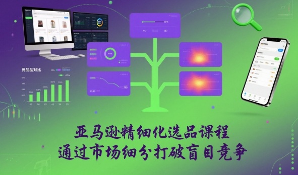 亚马逊精细化选品课程，通过市场细分打破盲目竞争-知芽创业社