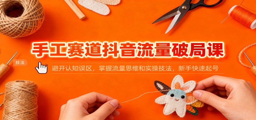 手工赛道抖音流量破局课：避开认知误区，掌握流量思维和实操技法，新手快速起号-小艾项目网