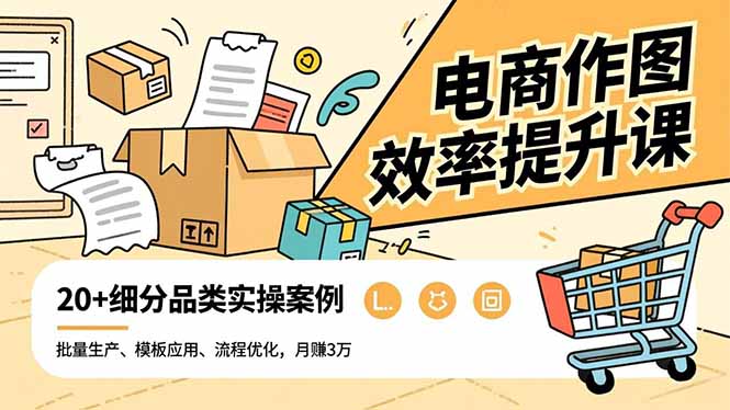 电商作图效率提升课，批量生产、模板应用、流程优化，20+细分品类实操案例，月赚3万-知芽创业社