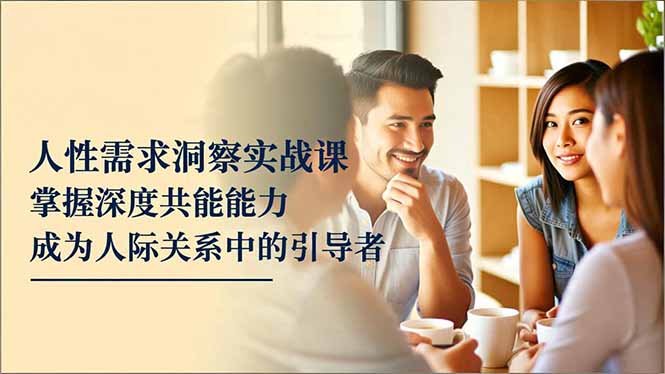 人性需求洞察实战课，掌握深度共感能力，成为人际关系中的引导者-知芽创业社