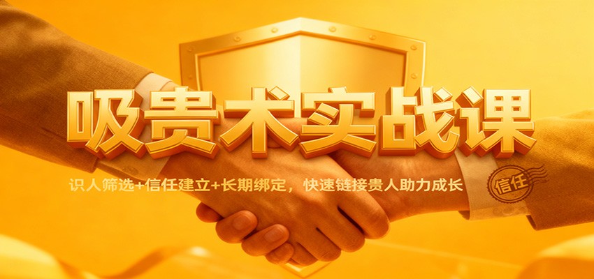 吸贵术实战课：识人筛选+信任建立+长期绑定，快速链接贵人助力成长-知芽创业社