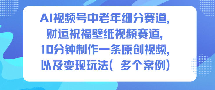 AI视频号中老年细分赛道，财运祝福壁纸视频赛道，10分钟制作一条原创视频，以及变现玩法-知芽创业社
