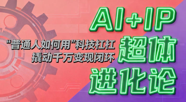 AI+IP超体进化论：普通人如何用“科技杠杆”撬动千万变现闭环？-知芽创业社