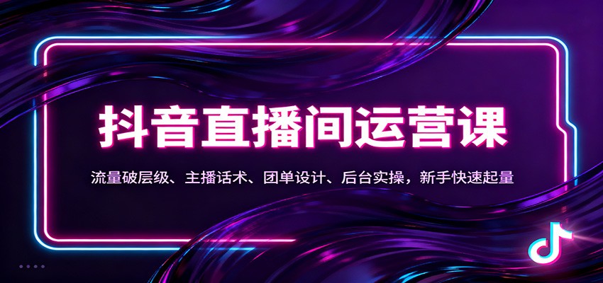 抖音同城直播间运营课：流量破层级、主播话术、团单设计、后台实操，新手快速起量-知芽创业社