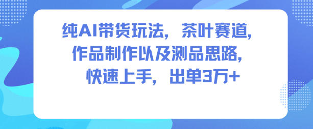 纯AI带货玩法，茶叶赛道，制作以及思路，快速上手，出单3W+-知芽创业社