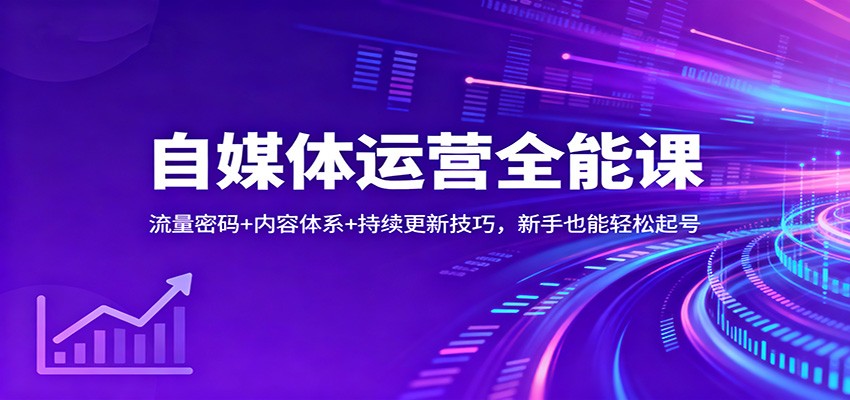 自媒体运营全能课：流量密码+内容体系+持续更新技巧，新手也能轻松起号-知芽创业社