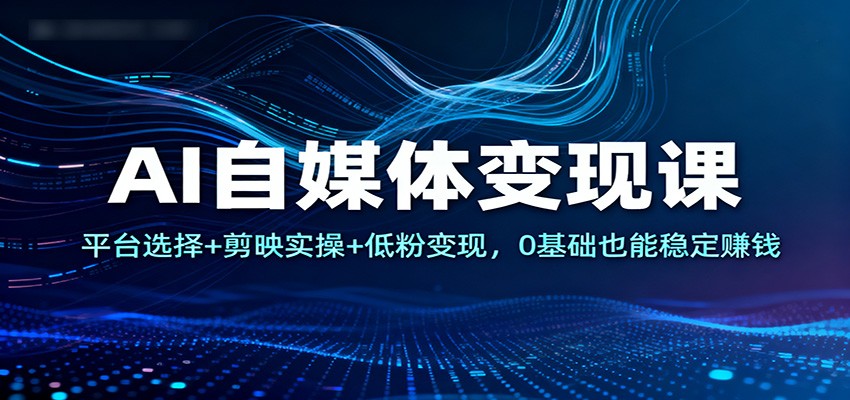 AI自媒体变现课：平台选择+剪映实操+低粉变现，0基础也能稳定赚钱-知芽创业社