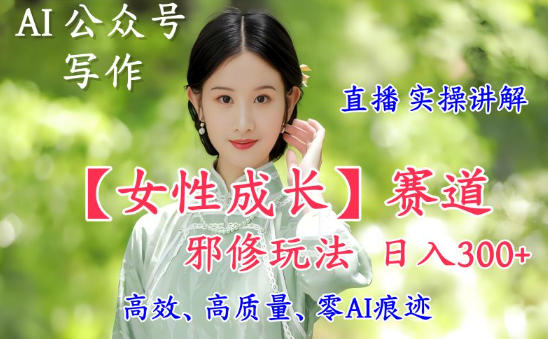 AI写作【女性成长】赛道内容邪修玩法，日入5张+，直播落地实操讲解-知芽创业社
