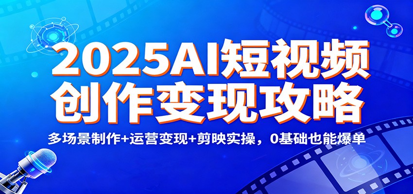 2025AI短视频创作变现攻略：多场景制作+运营变现+剪映实操，0 基础也能爆单-知芽创业社