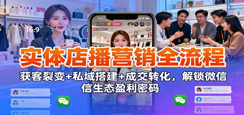 实体店播营销全流程：获客裂变+私域搭建+成交转化，解锁微信生态盈利密码-知芽创业社