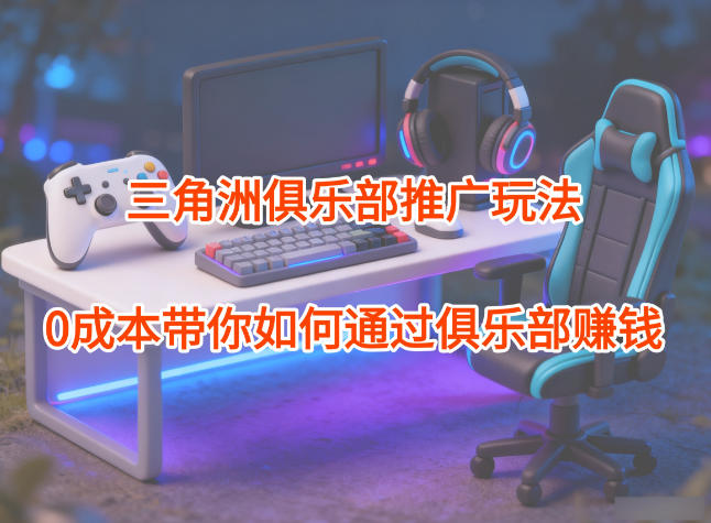 项目拆解：三角洲俱乐部推广玩法，0成本带你如何通过俱乐部賺钱-小艾项目网