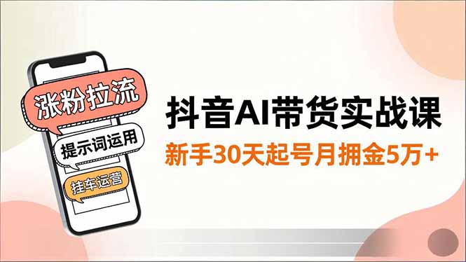 抖音AI带货实战课，涨粉拉流、提示词运用、挂车运营，新手30天起号月佣金5万+-知芽创业社
