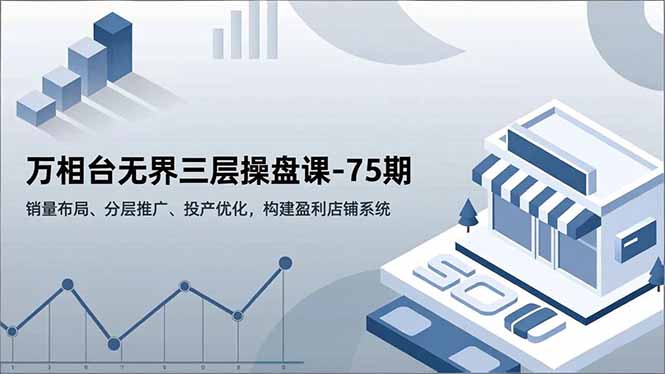 万相台无界三层操盘课-75期，销量布局、分层推广、投产优化，构建盈利店铺系统-知芽创业社