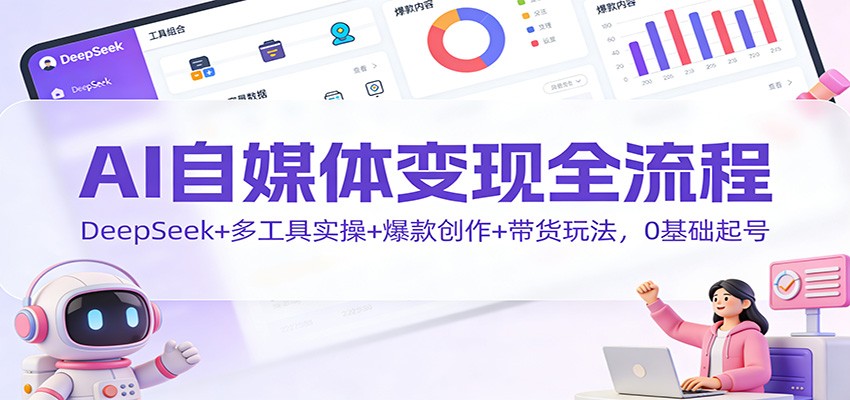 AI自媒体变现全流程：DeepSeek+多工具实操+爆款创作+带货玩法，0基础起号-知芽创业社