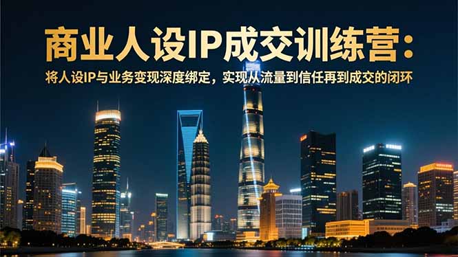 商业人设IP成交训练营-12月：将人设IP与业务变现深度绑定，从流量到信任再到成交闭环-知芽创业社