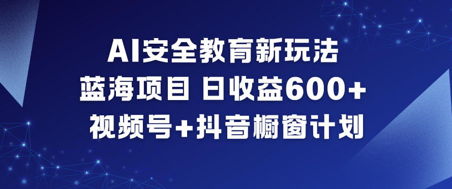 AI安全教育新玩法，蓝海项目，日收益6张+，视频号+抖音橱窗计划-知芽创业社