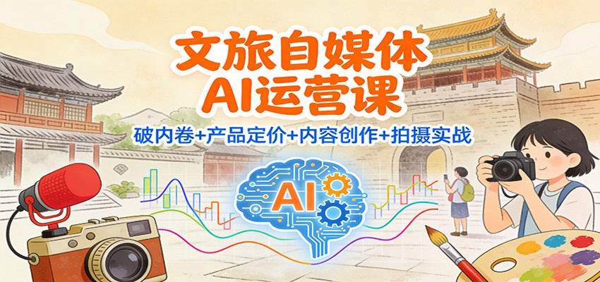 文旅自媒体AI运营课：破内卷+产品定价+内容创作+拍摄实战-知芽创业社