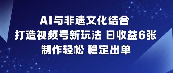 AI与非遗文化结合，打造视频号新玩法，日收益6张，制作轻松，稳定出单-知芽创业社
