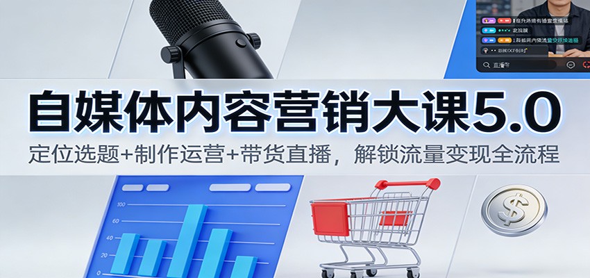 自媒体内容营销大课5.0：定位选题+制作运营+带货直播，解锁流量变现全流程-知芽创业社