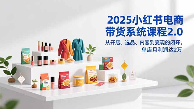 2025小红书电商带货系统课程2.0，从开店、选品、内容到变现的闭环，单店月利润达2万-知芽创业社