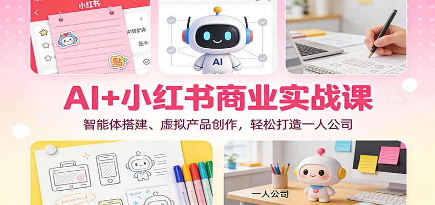 AI+小红书商业实战课：智能体搭建、虚拟产品创作，轻松打造一人公司-知芽创业社