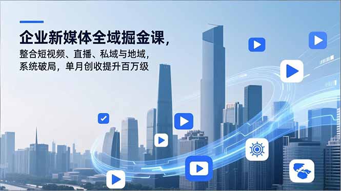 企业新媒体全域掘金课，整合短视频、直播、私域与地域，系统破局，单月创收提升百万级-知芽创业社