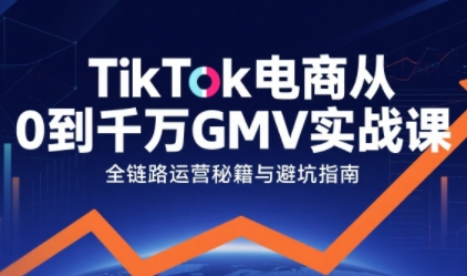 TikTok电商从0到千万GMV实战课，从0到1拆解实战秘籍(更新)-知芽创业社
