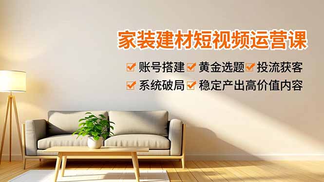 家装建材短视频运营课，账号搭建、黄金选题、投流获客，系统破局，稳定产出高价值内容-知芽创业社