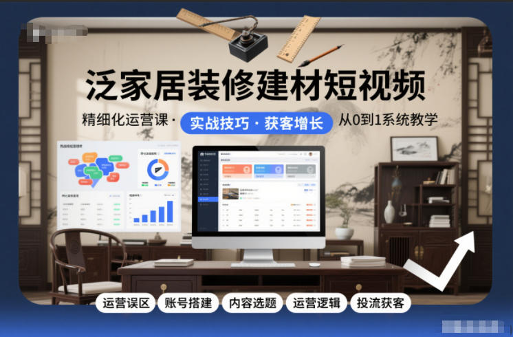 泛家居装修建材短视频精细化运营课，运营误区+账号搭建+内容选题+运营逻辑+投流获客-知芽创业社