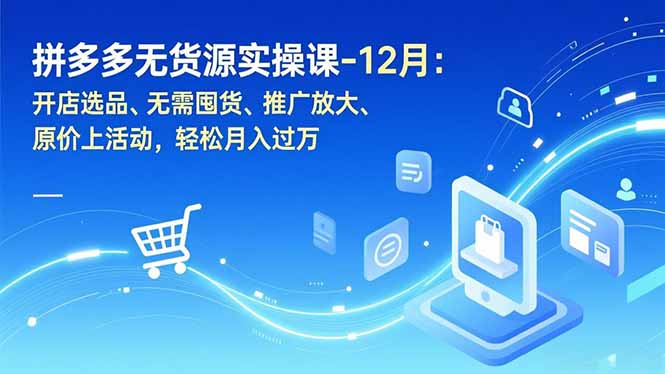 拼多多无货源实操课-12月：开店选品、无需囤货、推广放大、原价上活动，轻松月入过万-知芽创业社