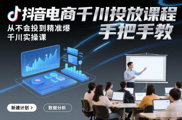 抖音电商千川投放课程，从不会投到精准爆，千川实操课，手把手教-知芽创业社