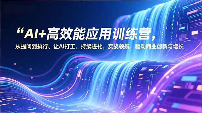 AI+高效能应用训练营，从提问到执行、让AI打工、持续进化，实战领航，驱动商业创新与增长-知芽创业社