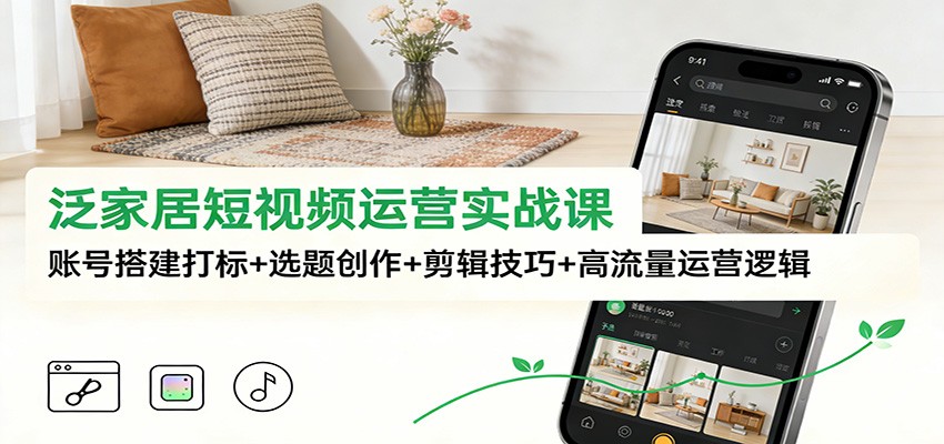 泛家居短视频运营实战课：账号搭建打标+选题创作+剪辑技巧+高流量运营逻辑-知芽创业社