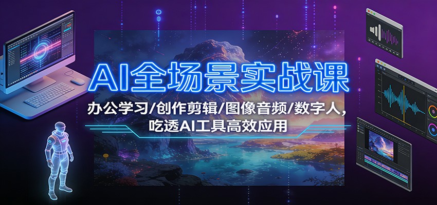 AI全场景实战课：办公学习/创作剪辑/图像音频/数字人，吃透AI工具高效应用-知芽创业社