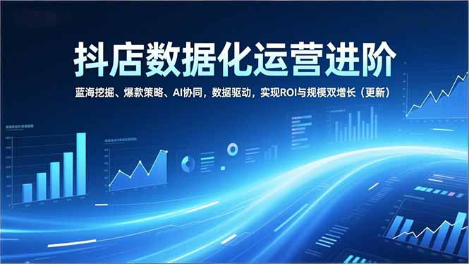 抖店数据化运营进阶，蓝海挖掘、爆款策略、AI协同，数据驱动，实现ROI与规模双增长(更新-知芽创业社
