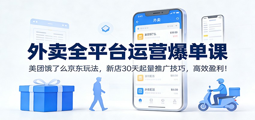外卖全平台运营爆单课：美团饿了么京东玩法，新店30天起量推广技巧，高效盈利！-知芽创业社
