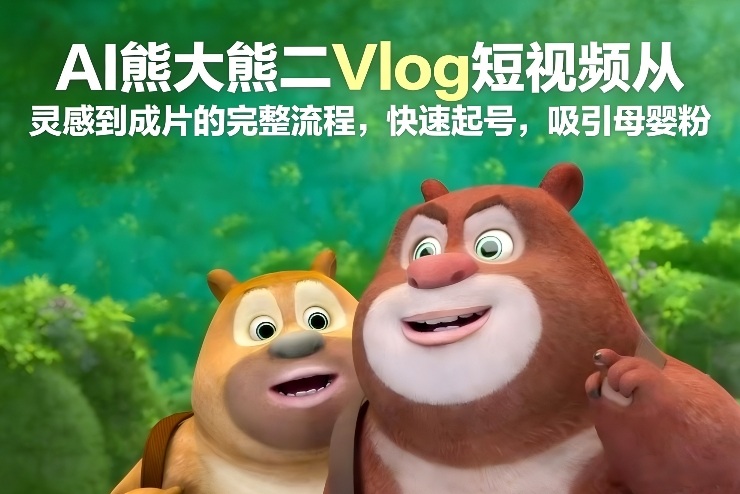 AI熊大熊二Vlog短视频从灵感到成片的完整流程，快速起号，吸引母婴粉-知芽创业社