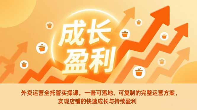 外卖运营全托管实操课，一套可落地、可复制的完整运营方案，实现店铺的快速成长与持续盈利-知芽创业社