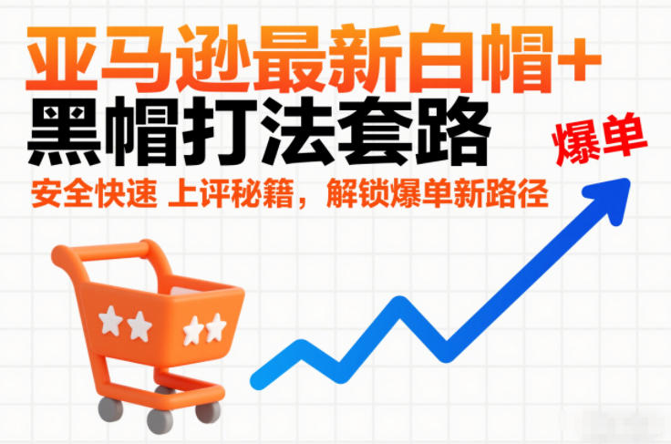 亚马逊最新白帽+黑帽打法套路，安全快速上评秘籍，解锁爆单新路径-知芽创业社