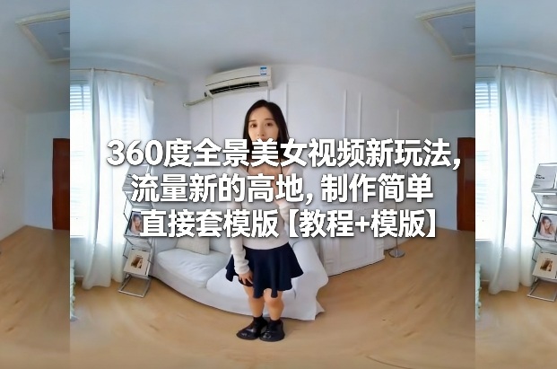 360度全景美女视频新玩法，流量新的高地，制作简单直接套模版【教程+模版】-知芽创业社
