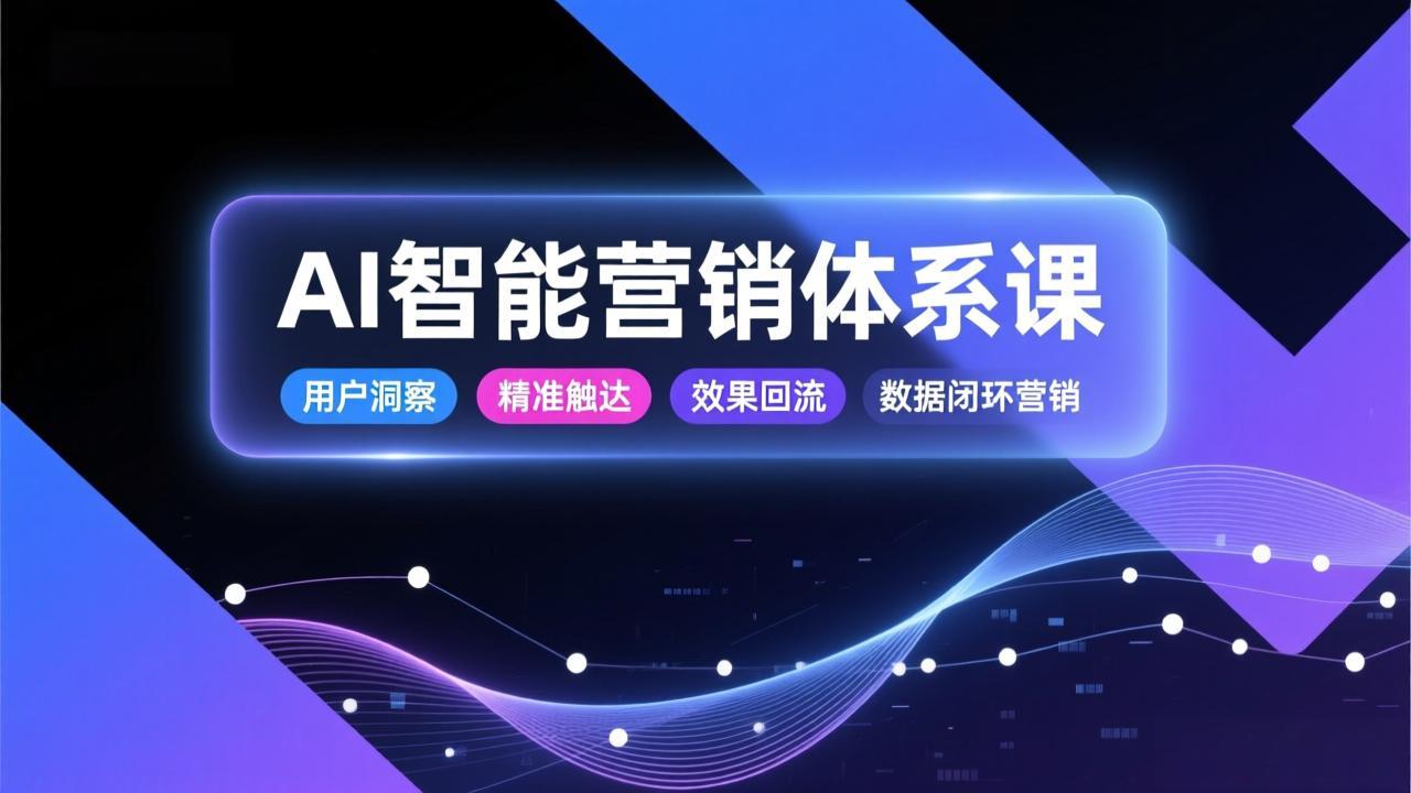 AI智能营销体系课，从用户洞察、精准触达到效果回流的数据闭环营销，提升整体营销效率与转化率-知芽创业社