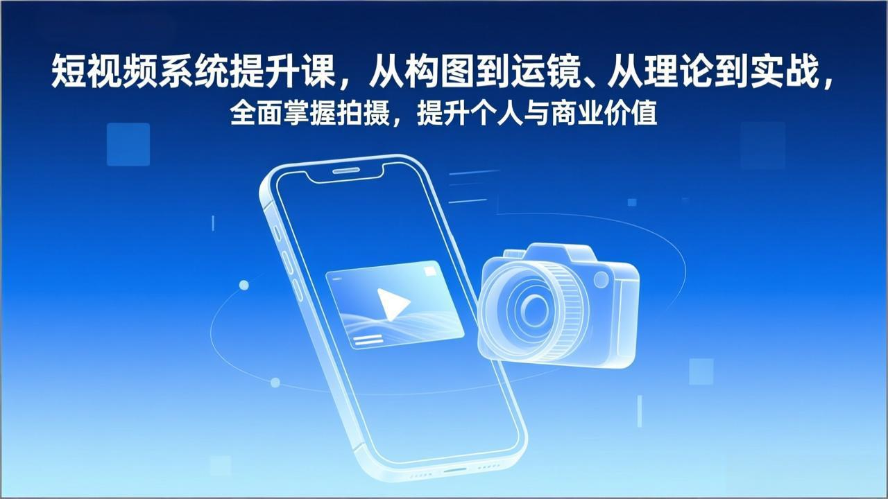 短视频系统提升课，从构图到运镜、从理论到实战，全面掌握拍摄，提升个人与商业价值-知芽创业社