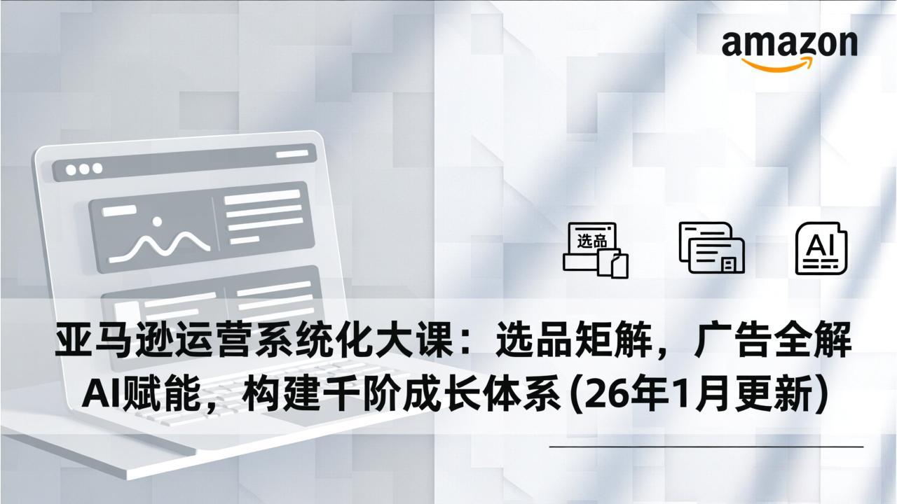 亚马逊运营系统化大课：选品矩阵，广告全解，AI赋能，构建千阶成长体系(26年1月更新-知芽创业社
