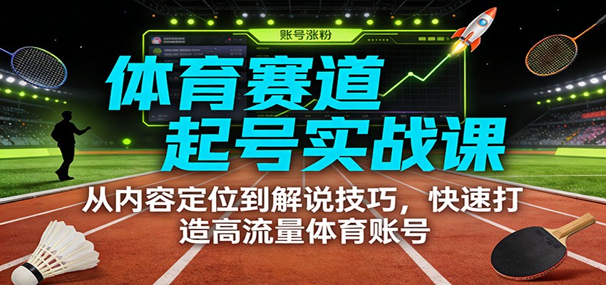 体育赛道起号实战课：从内容定位到解说技巧，快速打造高流量体育账号-知芽创业社