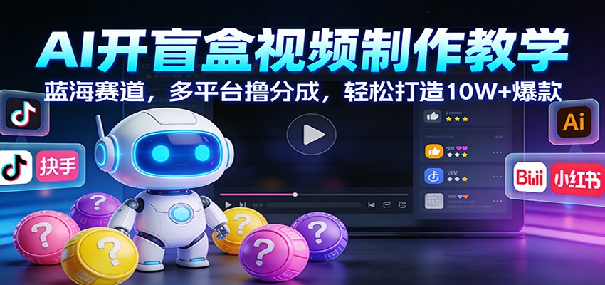 AI开盲盒视频制作教学：蓝海赛道，多平台撸分成，轻松打造10W+爆款-知芽创业社
