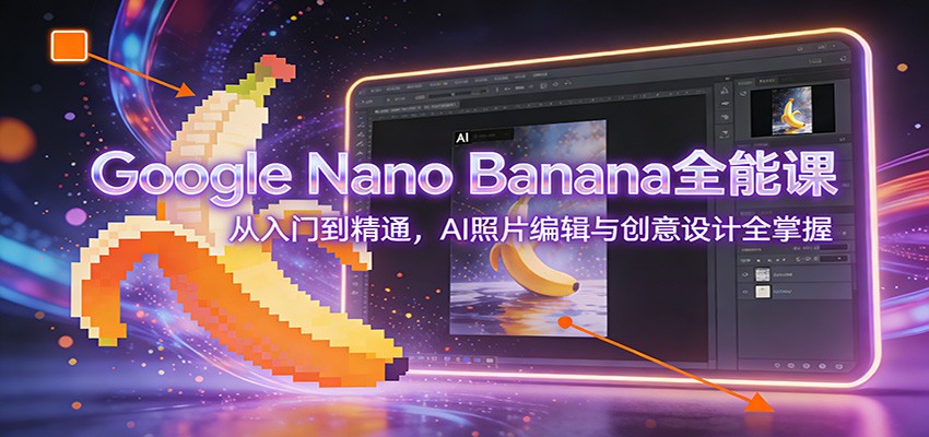 Google Nano Banana全能课：从入门到精通，AI照片编辑与创意设计全掌握-知芽创业社