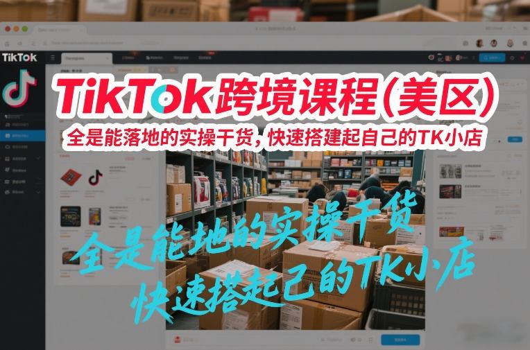 TikTok跨境课程(美区)，全是能落地的实操干货，快速搭建起自己的TK小店-知芽创业社