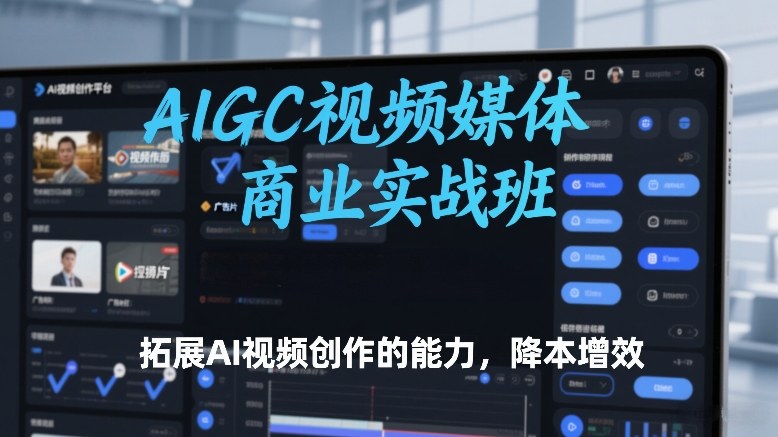 AIGC视频媒体商业实战班，拓展AI视频创作的能力，降本增效-知芽创业社