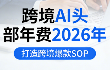 跨境AI头部年费2026年，打造跨境爆款SOP-知芽创业社