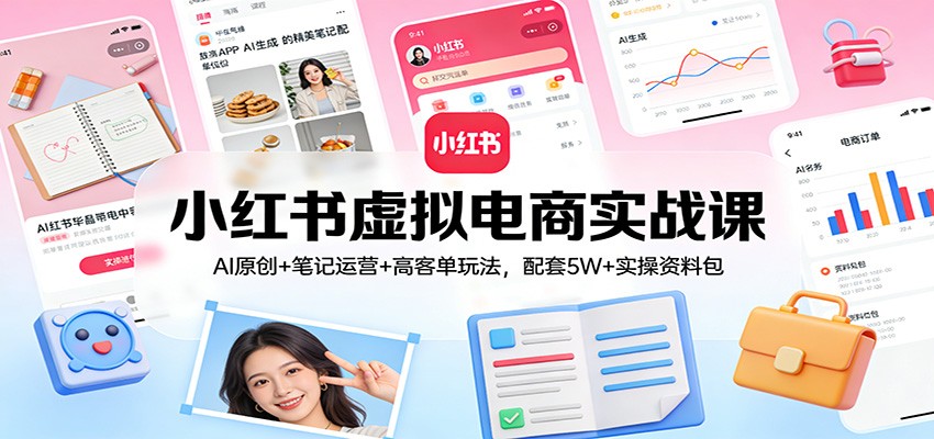 小红书虚拟电商实战课：AI原创+笔记运营+高客单玩法，配套5W+实操资料包-小艾项目网